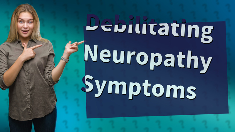 Debilitating Neuropathy Symptoms