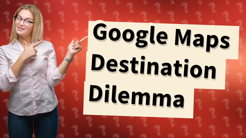Google Maps Destination Dilemma