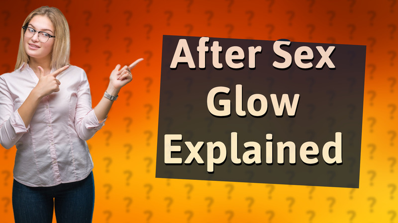 After Sex Glow Explained