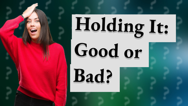 Holding It: Good or Bad?