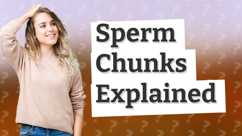 Sperm Chunks Explained