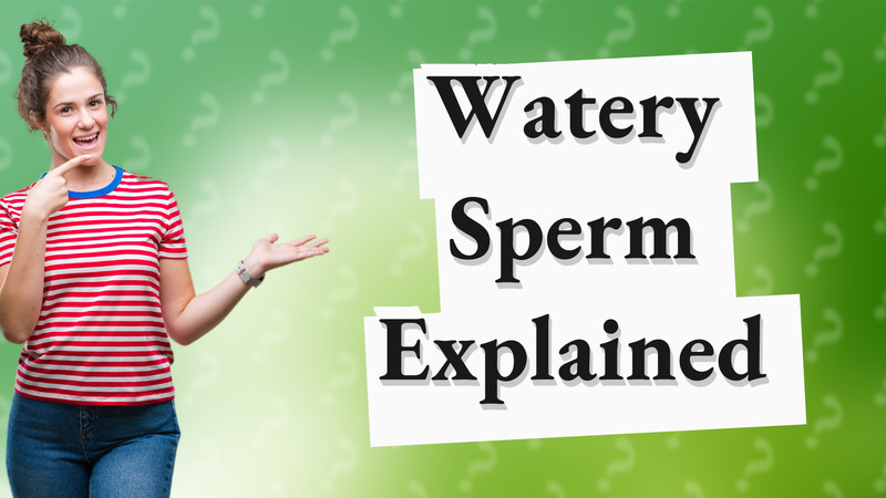 Watery Sperm Explained