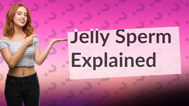 Jelly Sperm Explained