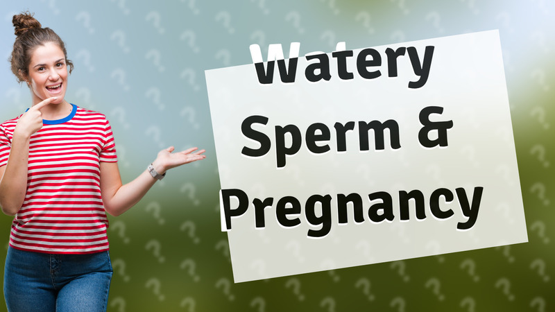 Watery Sperm & Pregnancy