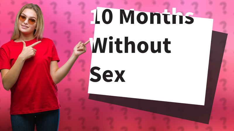 10 Months Without Sex