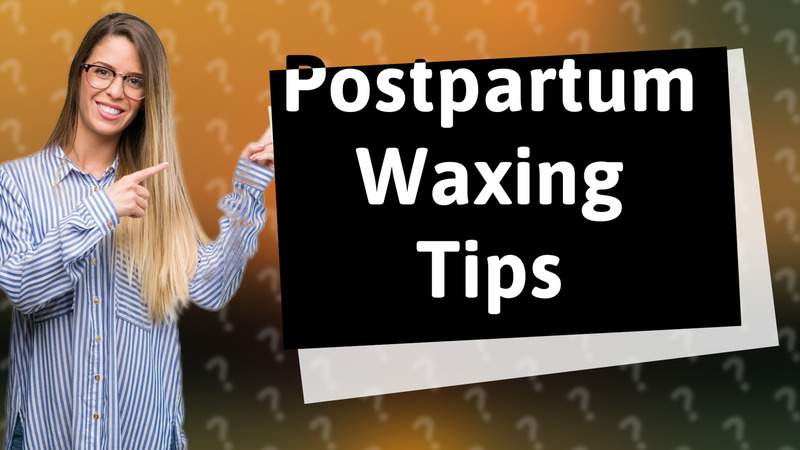 Postpartum Waxing Tips