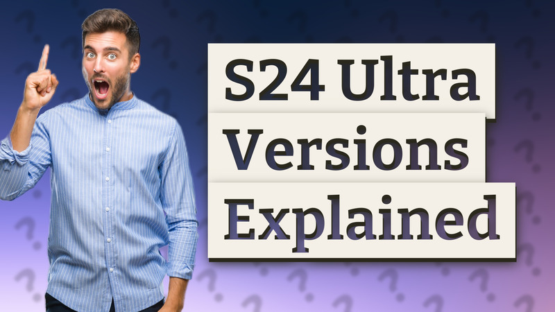S24 Ultra Versions Explained