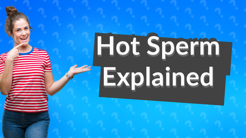 Hot Sperm Explained