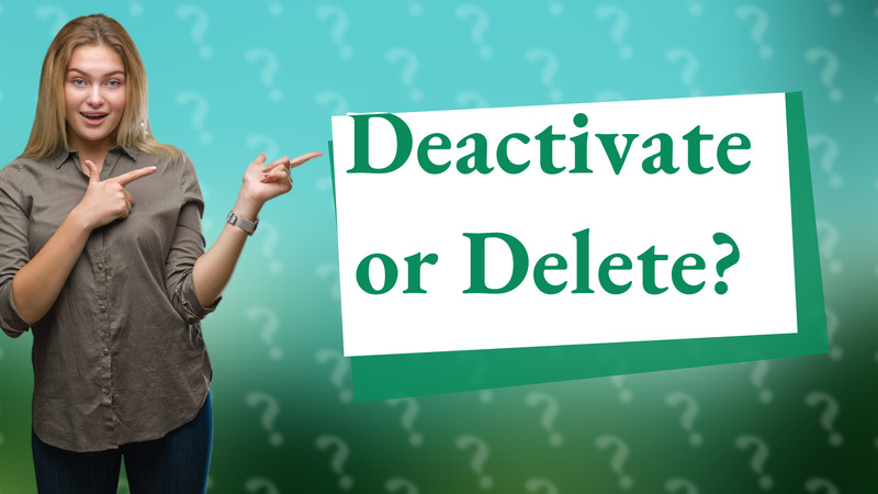 Deactivate or Delete?
