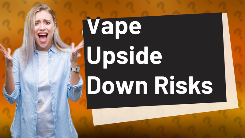 Vape Upside Down Risks