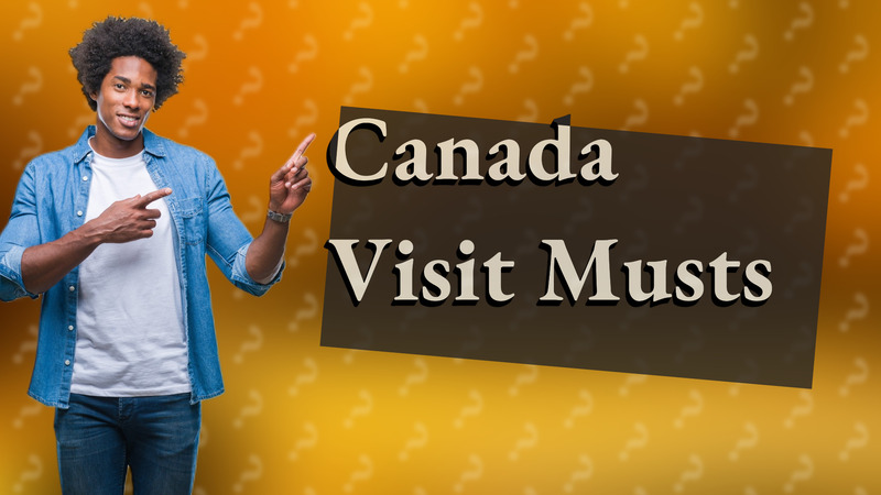 Canada Visit Musts