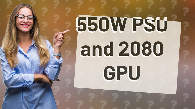 550W PSU and 2080 GPU