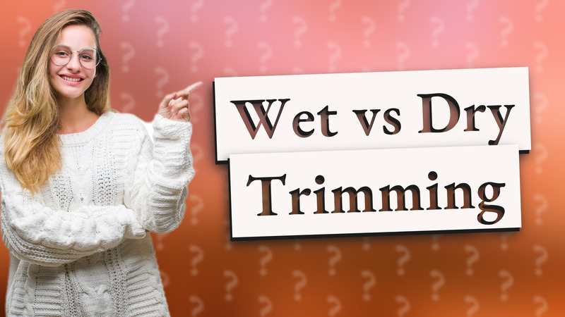 Wet vs Dry Trimming