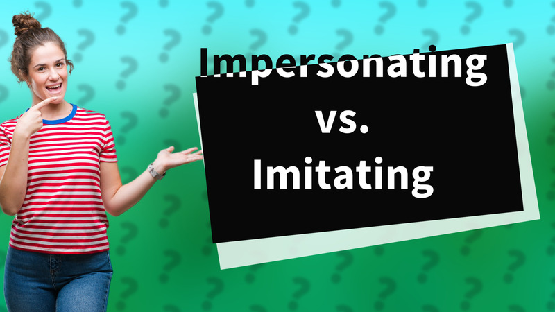 Impersonating vs. Imitating