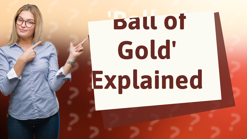 'Ball of Gold' Explained