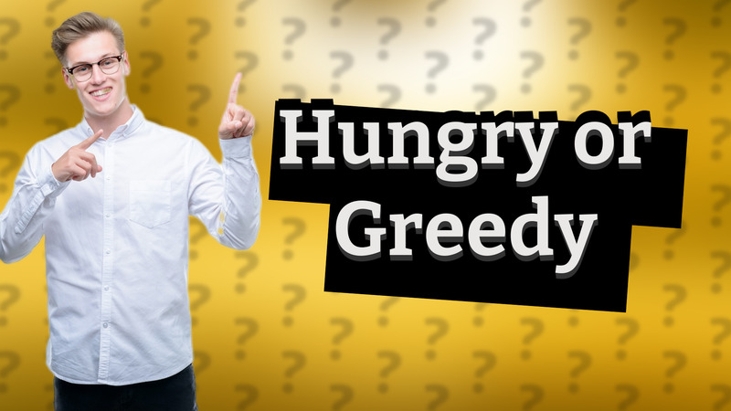 Hungry or Greedy