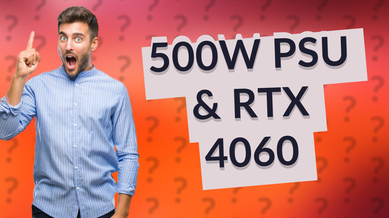 500W PSU & RTX 4060