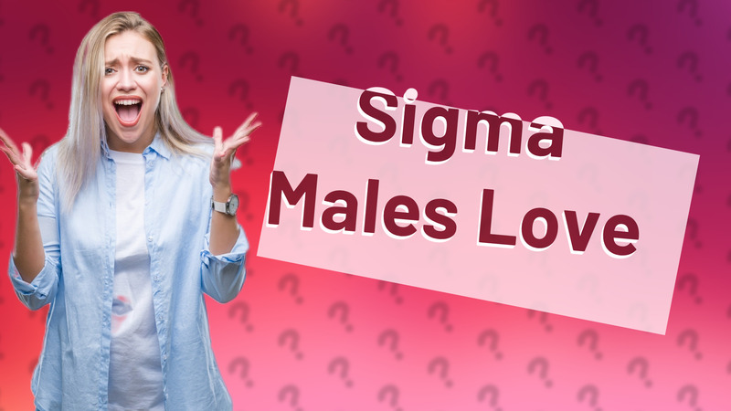 Sigma Males Love