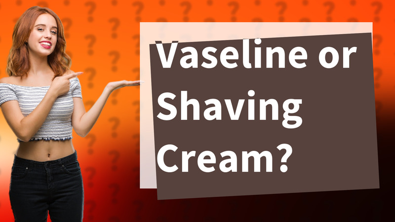Vaseline or Shaving Cream?