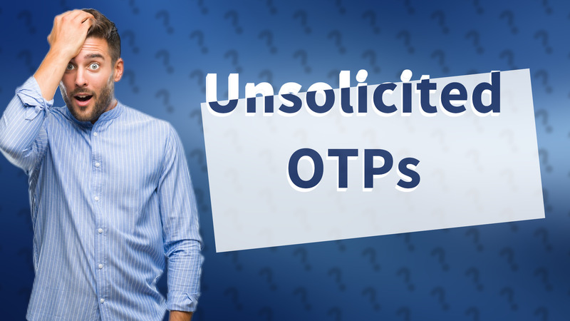 Unsolicited OTPs