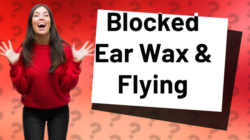 Blocked Ear Wax & Flying