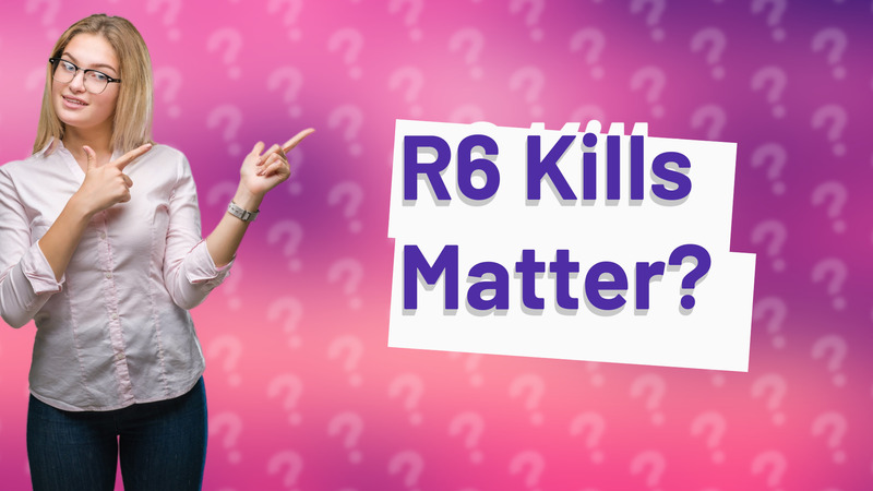 R6 Kills Matter?