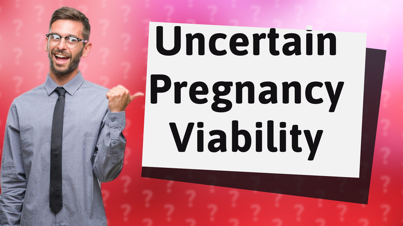Uncertain Pregnancy Viability