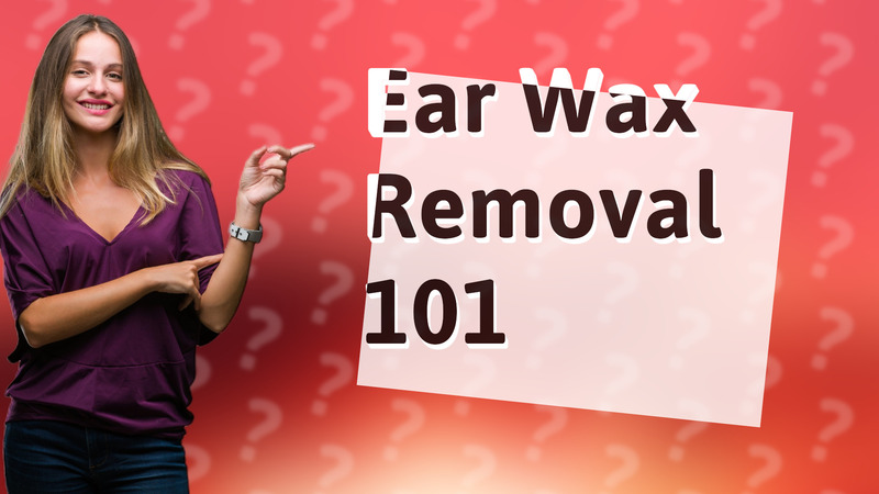 Ear Wax Removal 101