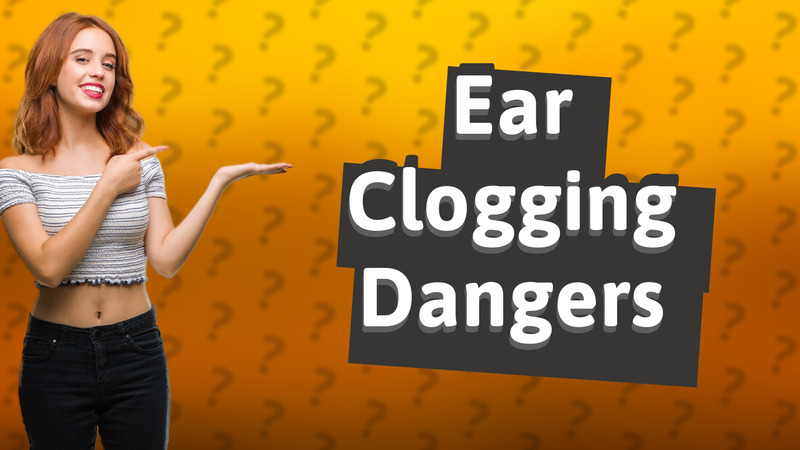 Ear Clogging Dangers