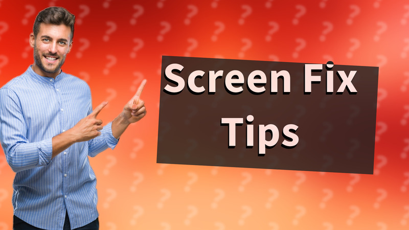 Screen Fix Tips