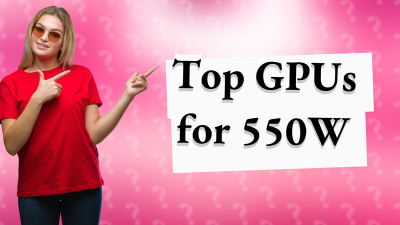 Top GPUs for 550W