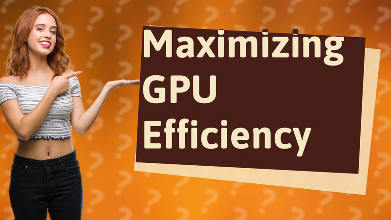 Maximizing GPU Efficiency