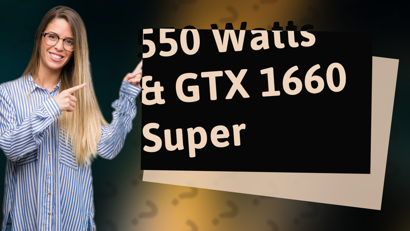 550 Watts & GTX 1660 Super
