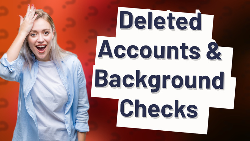 Deleted Accounts & Background Checks