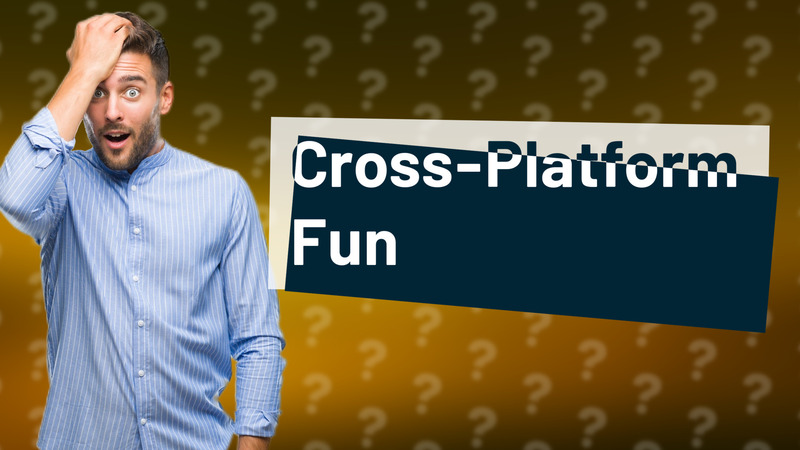 Cross-Platform Fun