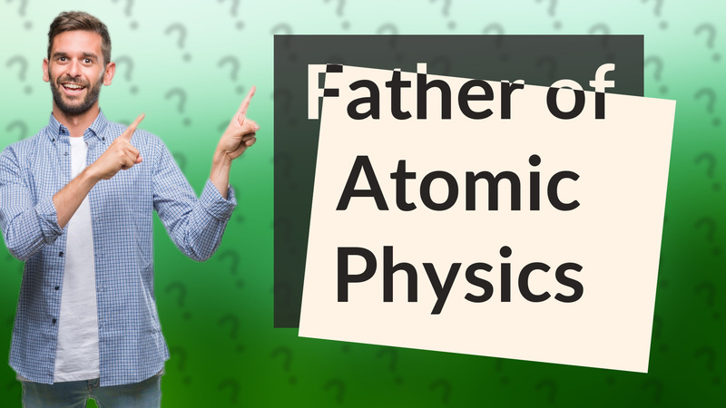 Father of Atomic Physics