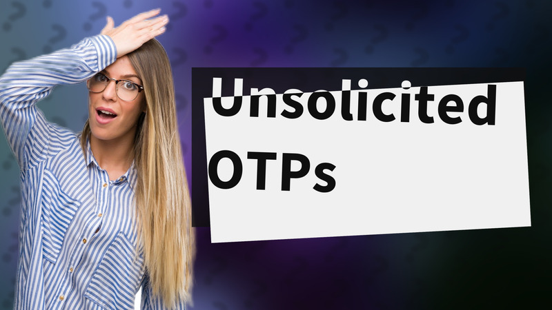 Unsolicited OTPs