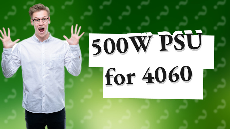 500W PSU for 4060