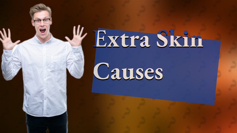 Extra Skin Causes