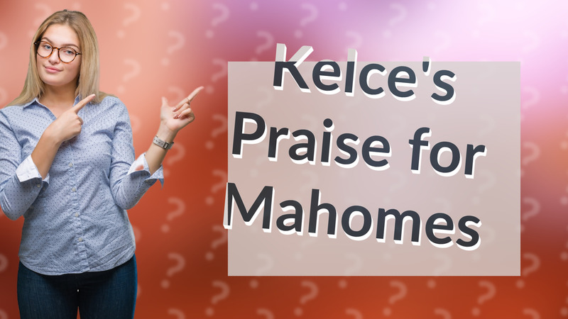 Kelce's Praise for Mahomes