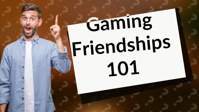 Gaming Friendships 101