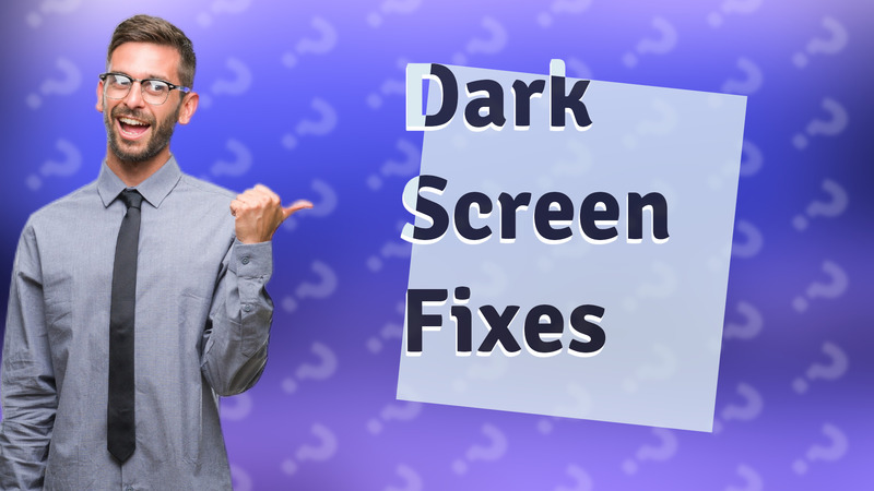 Dark Screen Fixes