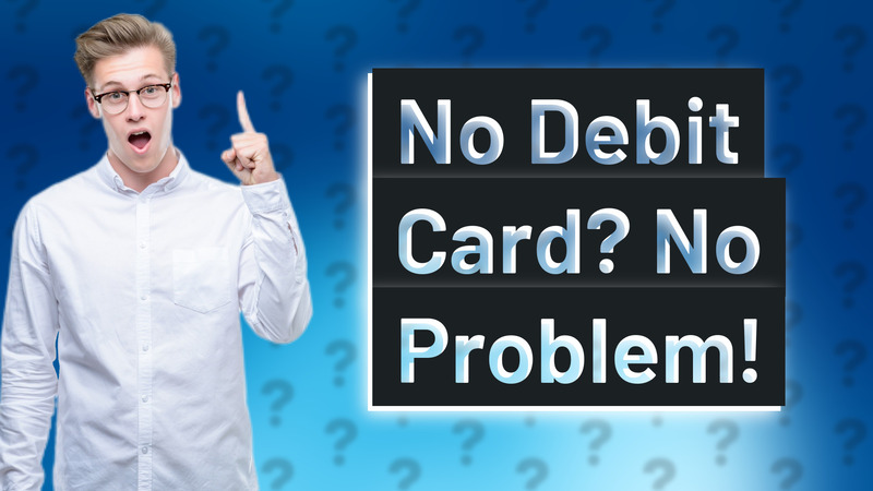No Debit Card? No Problem!