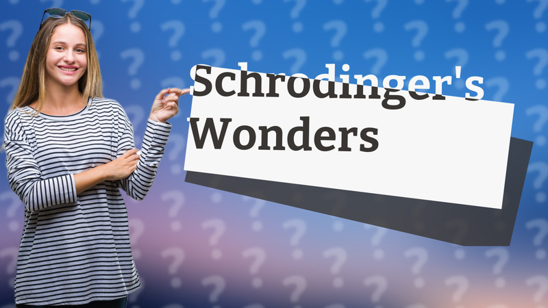 Schrodinger's Wonders