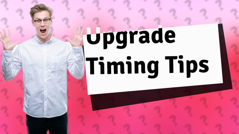 Upgrade Timing Tips