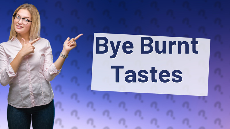 Bye Burnt Tastes