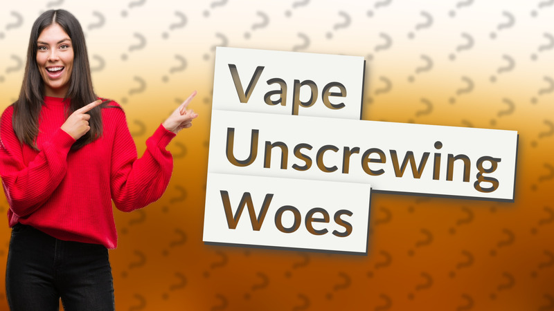 Vape Unscrewing Woes