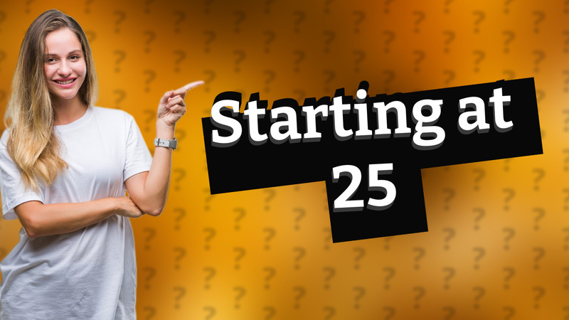 Starting at 25