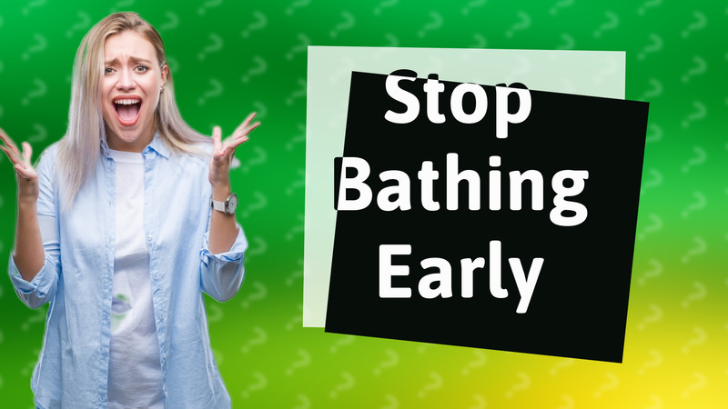 Stop Bathing Early