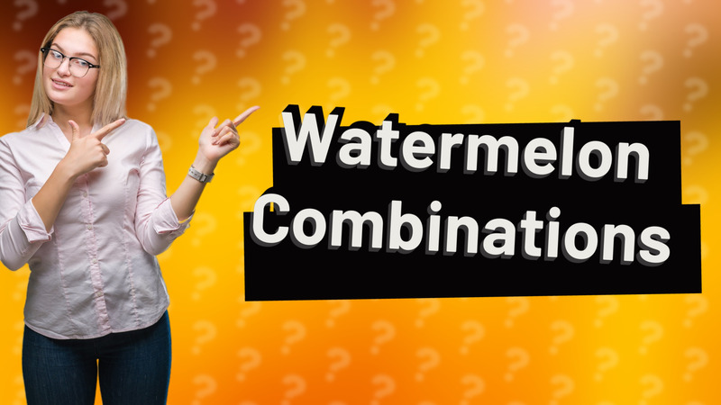Watermelon Combinations